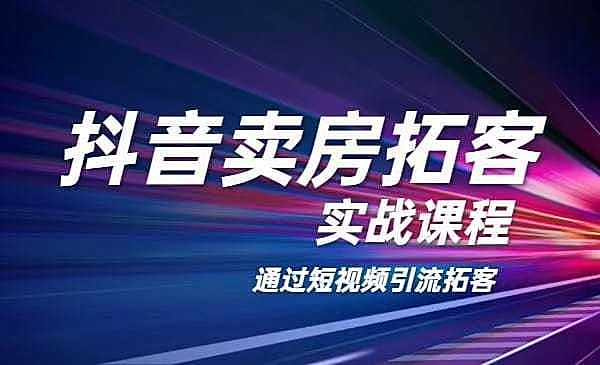 【副业2237期】抖音平台卖房拓客实战课程