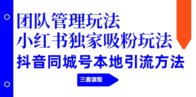 【副业2343期】团队管理玩法+小红书独家吸粉玩法+抖音同城号引流方法（三套课程）