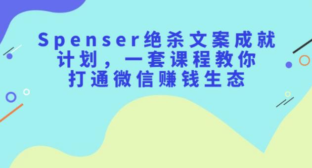 Spenser绝杀文案写作变现计划：教你打通微信副业赚钱生态