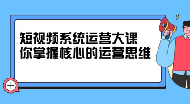 【副业2768期】短视频赚钱系统运营大课，掌握核心的短视频运营思维