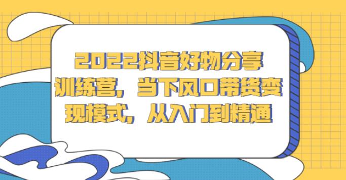 2022抖音好物分享训练营：从入门到精通带货变现模式