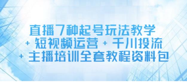 直播7种起号玩法教学+短视频运营+千川投流+主播培训全套教程