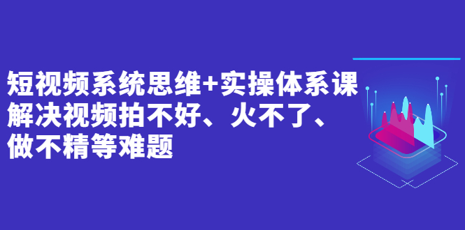 短视频怎么赚钱：解决短视频拍不好、火不了、做不精等难题