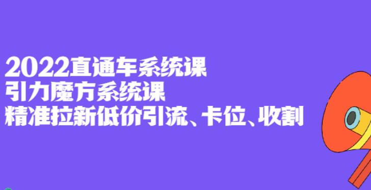 【副业2838期】2022直通车系统课+引力魔方系统课，低价引流、卡位、收割