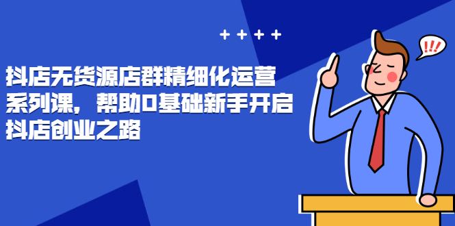 抖店无货源最新玩法，零基础新手开启抖店创业之路价值888