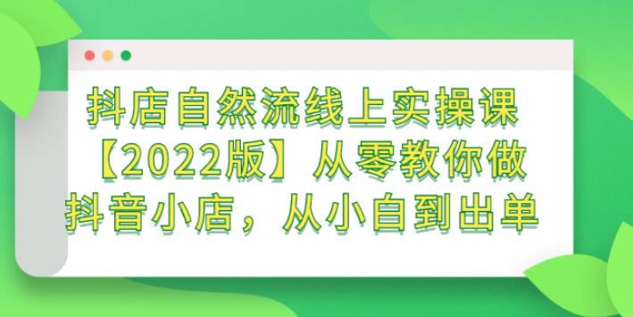 2022版抖音小店自然流实操课：从零教你做抖店，从小白到出单