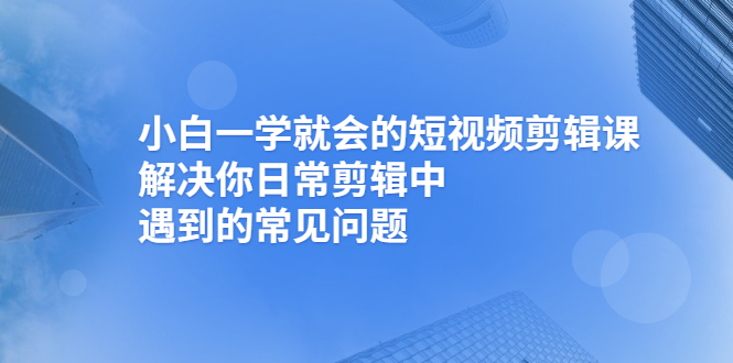 短视频剪辑自学：小白一学就会的短视频剪辑课