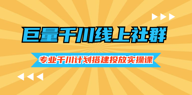 巨量千川运营：千川计划搭建投放实操课，价值999