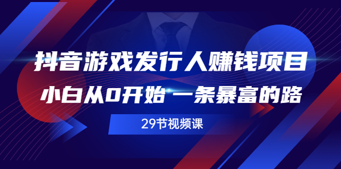 【副业2937期】抖音游戏发行人计划怎么赚钱：玩转抖音游戏发行人赚钱项目（29节视频课）