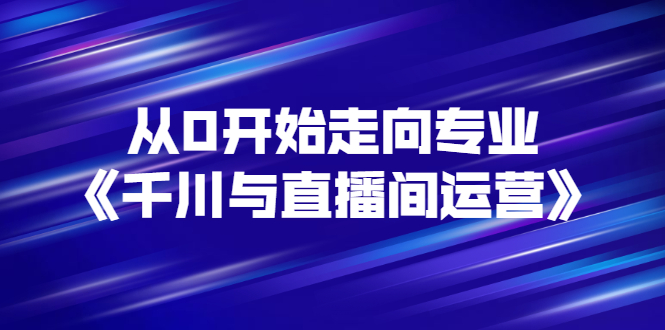 抖音直播运营全套教程：从0开始《千川与直播间运营》