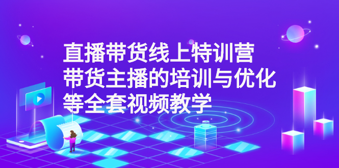 【副业2998期】直播带货怎么运营：直播带货线上特训营，带货主播的培训与优化全套视频