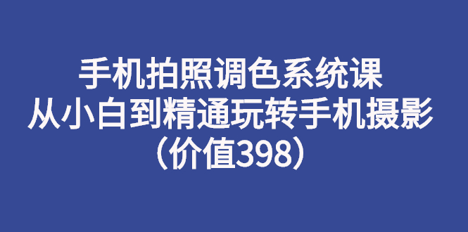 【副业3122期】手机摄影入门教程从零开始学摄影：玩转手机摄影（价值398）