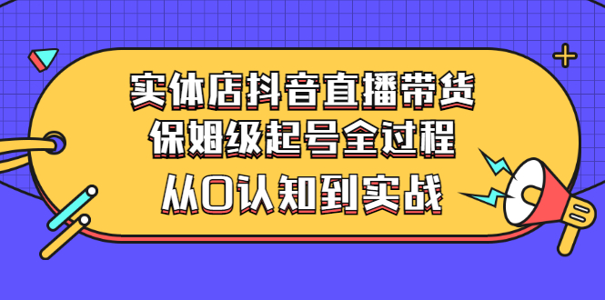 实体店怎么抖音直播带货：保姆级抖音起号实战（价值2499）