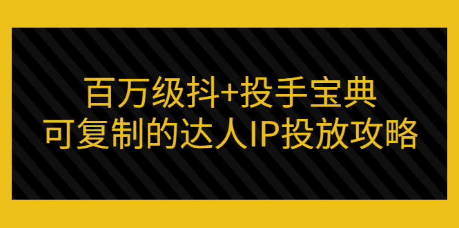 抖加投放技巧：百万级抖加投手宝典，可复制的达人IP投放攻略