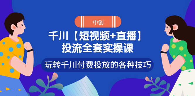 千川投放玩法：【短视频+直播】千川付费投放技巧全套实操课