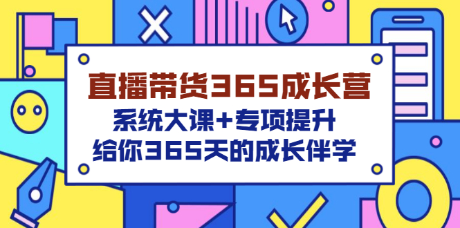 抖音直播带货怎么操作：直播带货365成长营，全套大课+专项提升