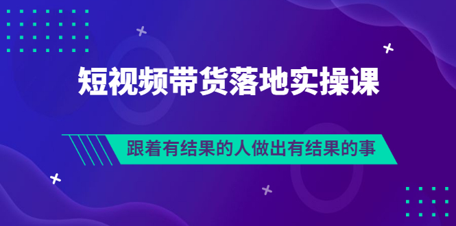 如何做好短视频带货：排雷班-短视频带货落地实操（全套视频）