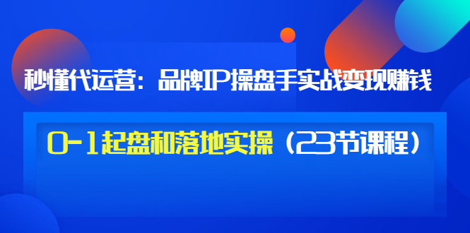 互联网项目代运营教程：品牌IP运营操盘手实战赚钱，0-1起盘和落地实操