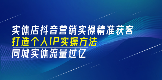 【副业3488期】实体店抖音同城推广：实操精准获客、打造个人IP，玩转抖音同城流量