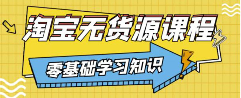 【副业3490期】淘宝无货源网店怎么做：简单粗暴的淘宝无货源玩法（全套视频）