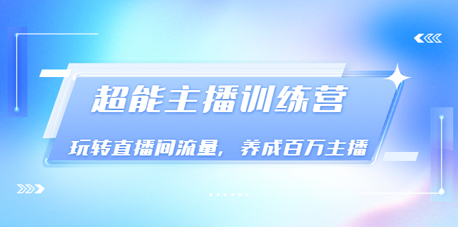 主播培训《超能主播训练营》玩转直播间流量，成为百万主播（价值999）