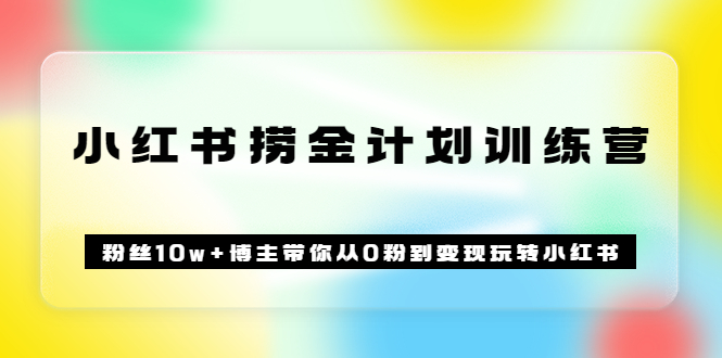 小红书怎么赚钱《小红书捞金计划训练营》粉丝10w+博主带你从0粉到变现