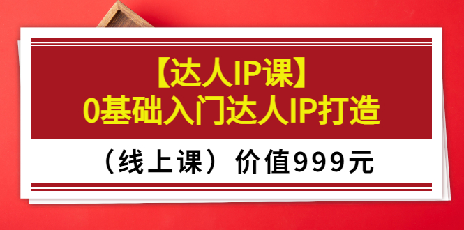 【副业3574】个人ip打造课：0基础入门达人IP打造变现（价值999）