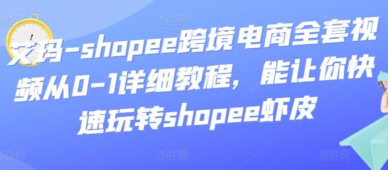 shopee跨境电商怎么样：艾玛-shopee跨境电商全套视频从0-1全套教程