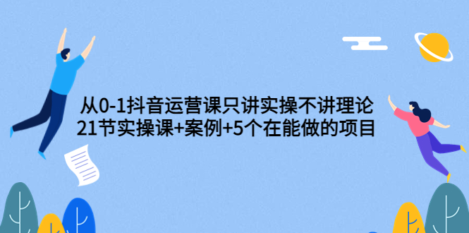 【副业3657】抖音怎么赚钱：从0-1抖音运营，21节实操课+案例+5个在做项目