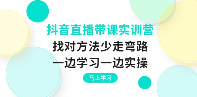 抖音直播怎么赚钱：抖音直播带课实训营，一边学习一边实操