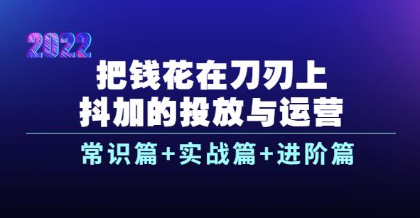 【副业3732】2022抖加的投放与运营：常识篇+实战篇+进阶篇（28节课）