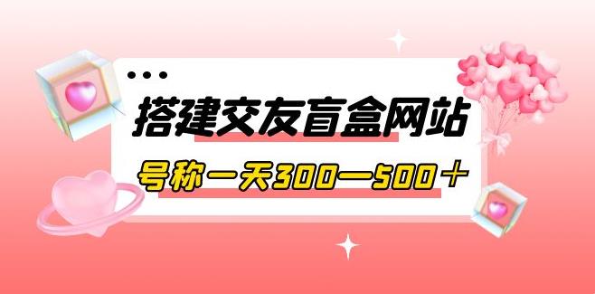 搭建交友盲盒网站，号称一天300—500＋【源码+教程】