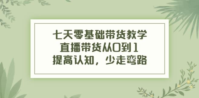 直播带货的详细流程：七天零基础带货教学，直播带货从0到1