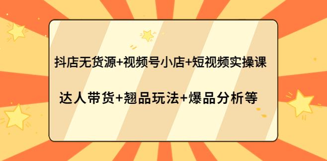 短视频带货怎么做：抖店无货源+视频号小店+短视频实操课