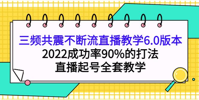 抖音起号最快的方法：2022三频共震不断流直播教学6.0版本，直播起号全套教学