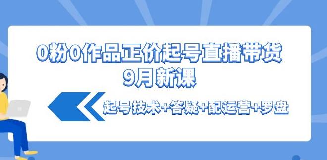 抖音正价起号：0粉0作品正价起号直播带货9月新课：起号技术+答疑+配运营+罗盘