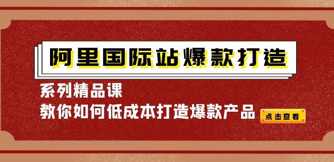 阿里国际站运营：爆款打造系列精品课，教你低成本打造爆款产品