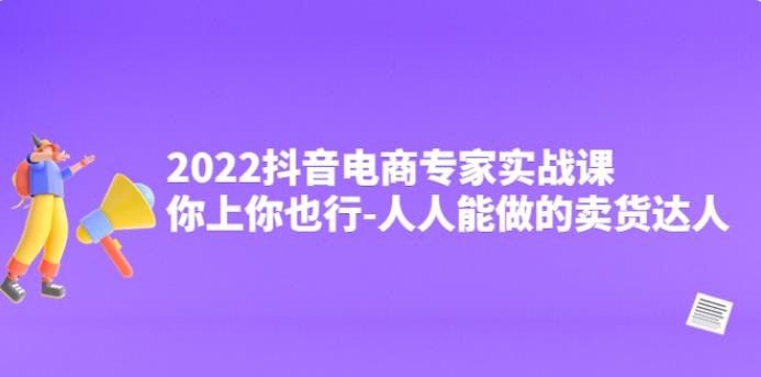 抖音怎么赚钱：2022抖音电商专家实战课，人人能做的卖货达人