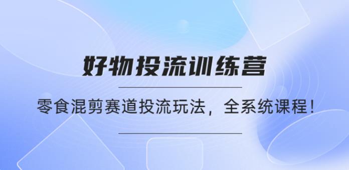 好物零食分享怎么起号，好物推广投流训练营，零食混剪赛道投流玩法