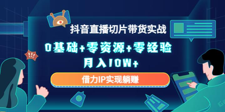 抖音直播怎么赚钱：2023抖音直播切片带货，0基础+零资源+零经验实战月入10W+