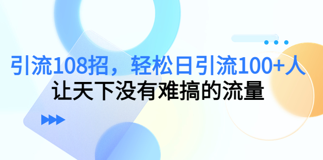 全网推广引流黑科技：引流108招，轻松日引流100+人，搞定流量