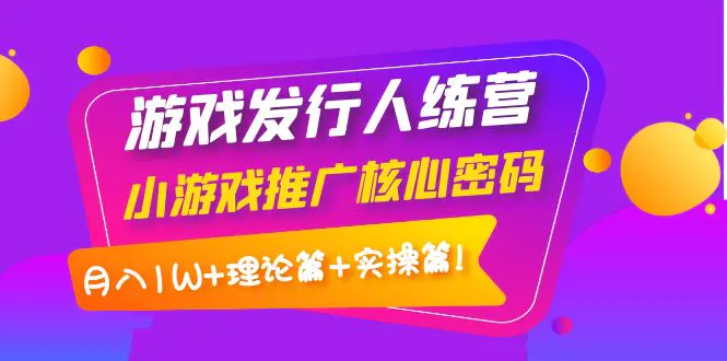 游戏发行人计划训练营：小游戏推广，月入1W+理论篇+实操篇！