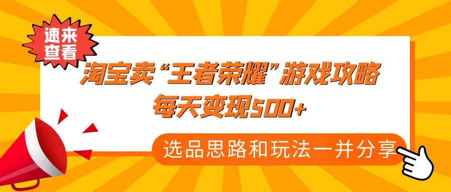 【副业4126期】《淘宝卖“王者荣耀”游戏攻略，每天变现500+，选品思路+玩法》