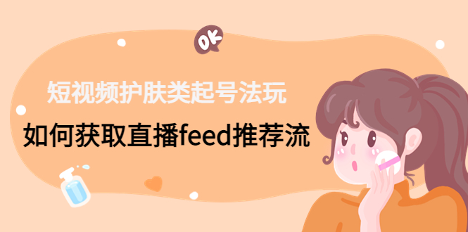 【副业4148期】护肤短视频直播怎么做：获取直播feed推荐流，短视频护肤类起号玩法