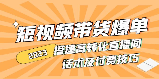 2023抖音带货怎么做：短视频带货爆单+搭建高转化直播间+话术+付费技巧